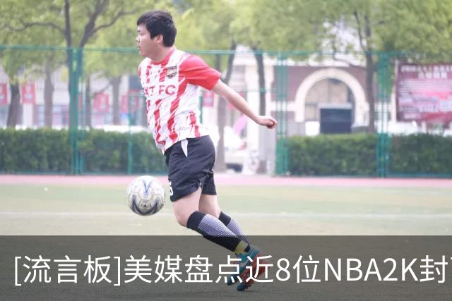 [流言板]美媒盘点近8位NBA2K封面人物，哪代封面球星最出色？